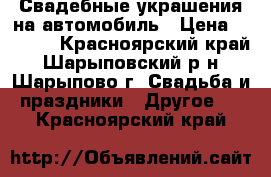 Свадебные украшения на автомобиль › Цена ­ 1 500 - Красноярский край, Шарыповский р-н, Шарыпово г. Свадьба и праздники » Другое   . Красноярский край